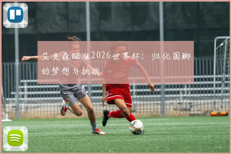 艾克森瞄准2026世界杯:归化国脚的梦想与挑战