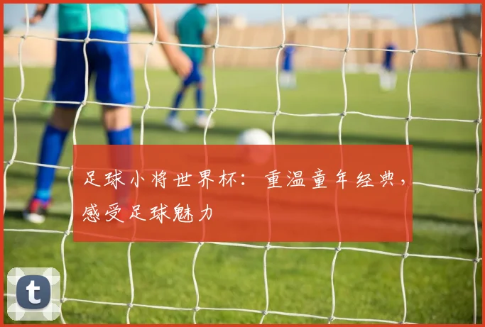 足球小将世界杯:重温童年经典,感受足球魅力