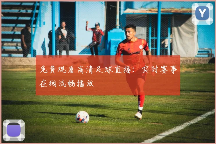 免费观看高清足球直播:实时赛事在线流畅播放