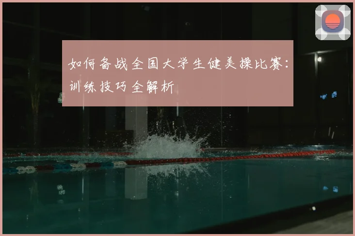 如何备战全国大学生健美操比赛：训练技巧全解析