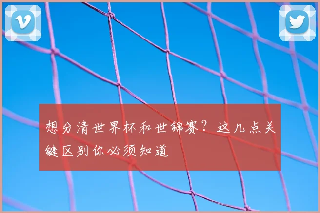 想分清世界杯和世锦赛?这几点关键区别你必须知道