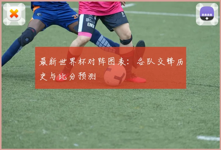 最新世界杯对阵图表:各队交锋历史与比分预测