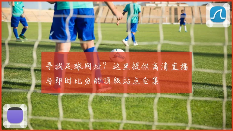 寻找足球网址？这里提供高清直播与即时比分的顶级站点合集