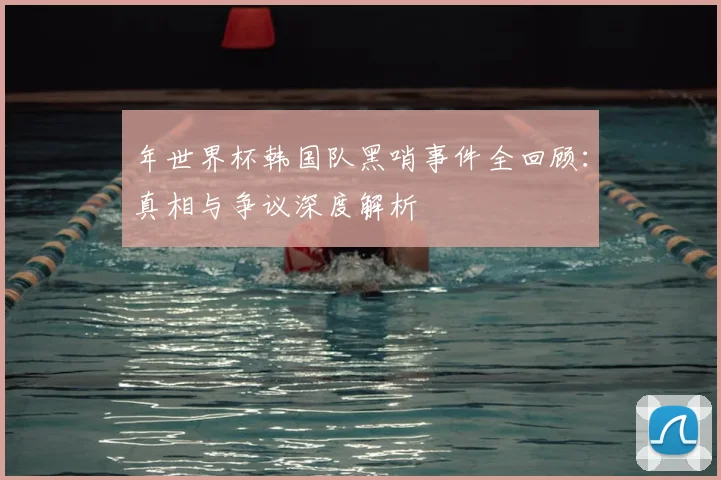 年世界杯韩国队黑哨事件全回顾:真相与争议深度解析