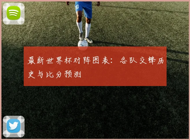 最新世界杯对阵图表：各队交锋历史与比分预测