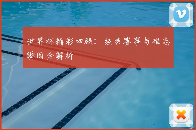 世界杯精彩回顾：经典赛事与难忘瞬间全解析