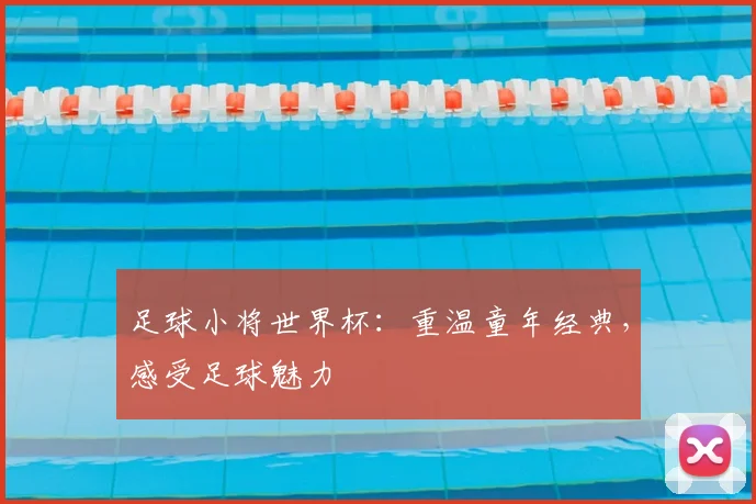 足球小将世界杯:重温童年经典,感受足球魅力