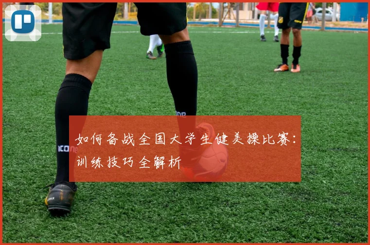 如何备战全国大学生健美操比赛:训练技巧全解析