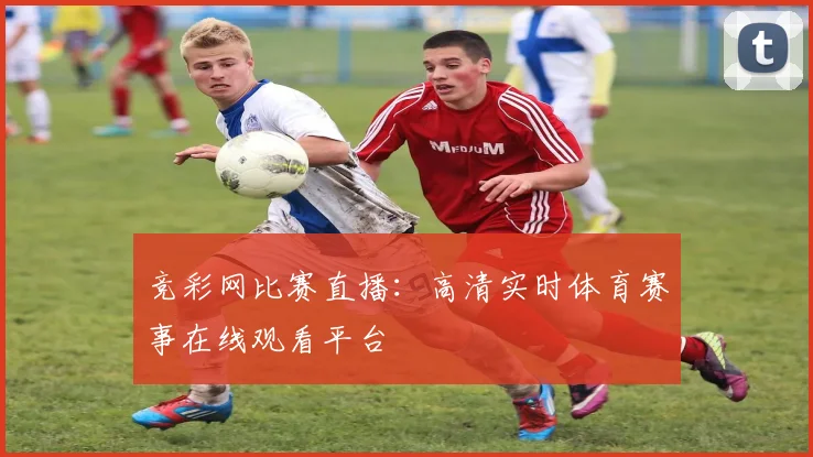 竞彩网比赛直播:高清实时体育赛事在线观看平台